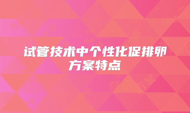 试管技术中个性化促排卵方案特点