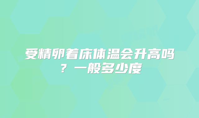 受精卵着床体温会升高吗?一般多少度
