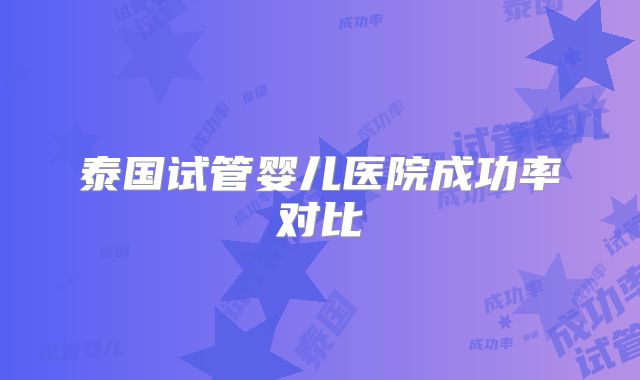 泰国试管婴儿医院成功率对比