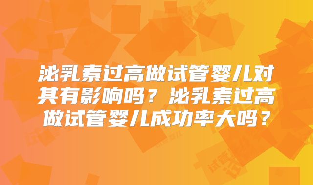 泌乳素过高做试管婴儿对其有影响吗？泌乳素过高做试管婴儿成功率大吗？