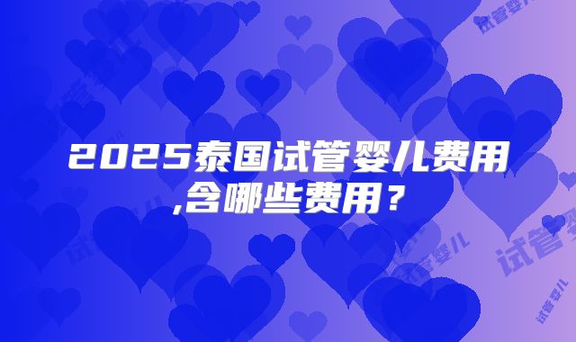 2025泰国试管婴儿费用,含哪些费用?