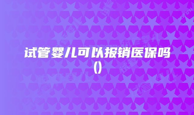 试管婴儿可以报销医保吗()