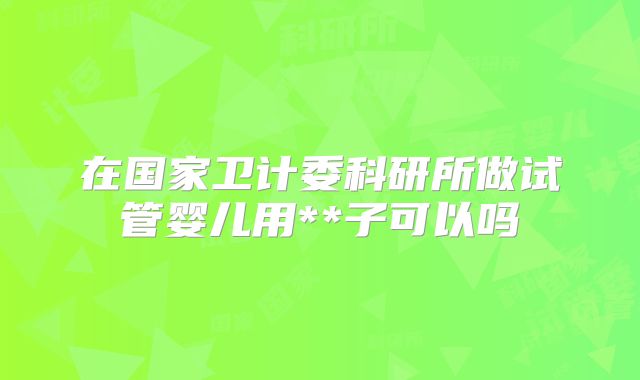 在国家卫计委科研所做试管婴儿用**子可以吗