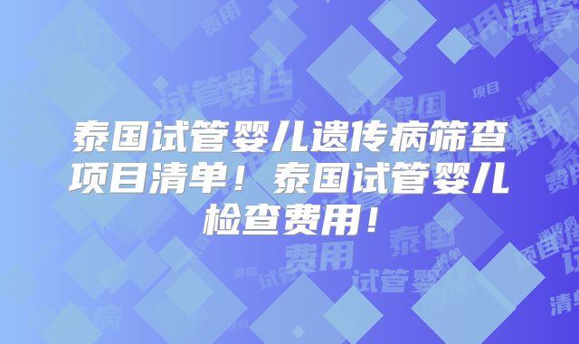 泰国试管婴儿遗传病筛查项目清单!泰国试管婴儿检查费用!