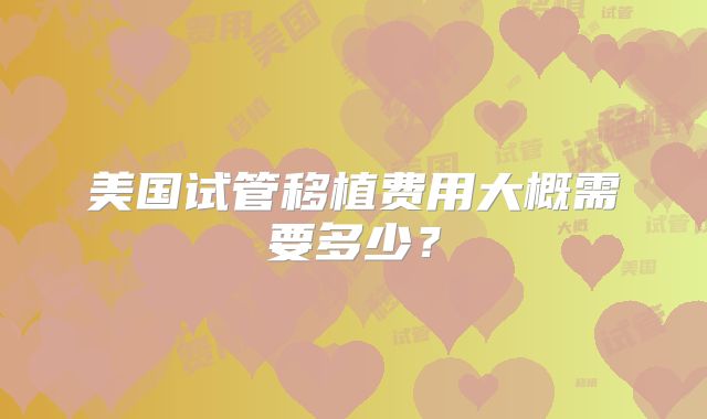 美国试管移植费用大概需要多少?