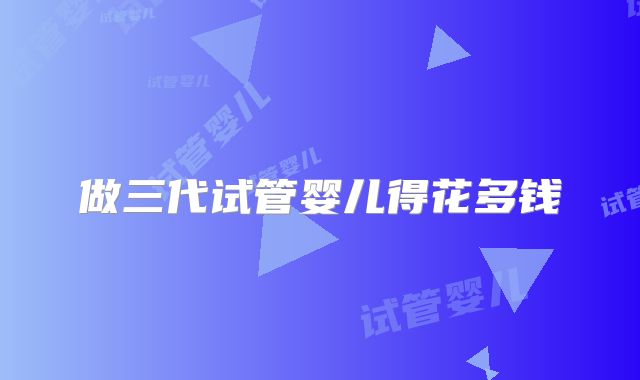 做三代试管婴儿得花多钱