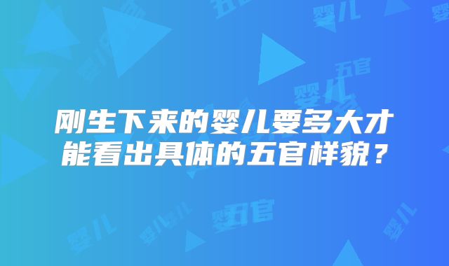 刚生下来的婴儿要多大才能看出具体的五官样貌?