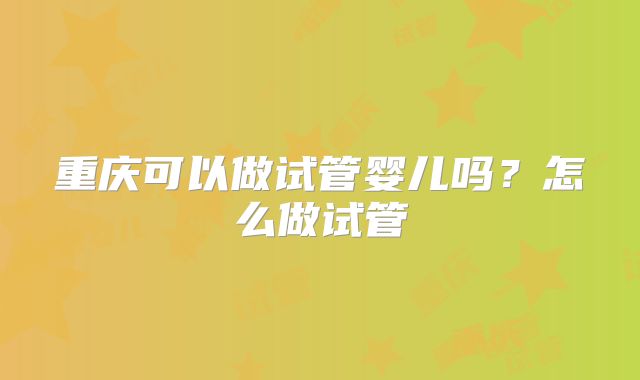 重庆可以做试管婴儿吗？怎么做试管