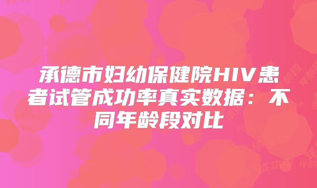 承德市妇幼保健院HIV患者试管成功率真实数据:不同年龄段对比