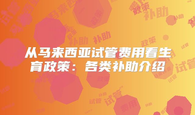 从马来西亚试管费用看生育政策：各类补助介绍