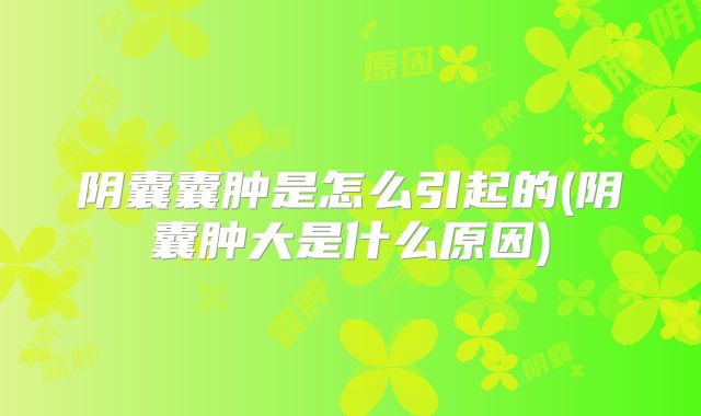 阴囊囊肿是怎么引起的(阴囊肿大是什么原因)