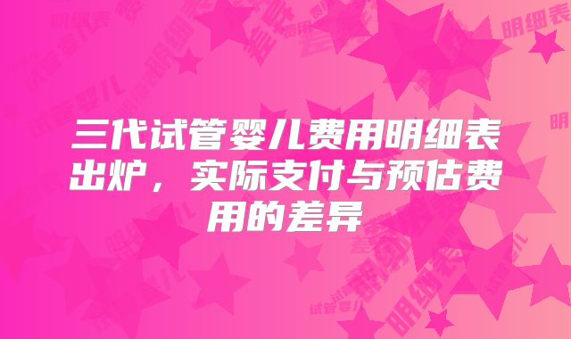 三代试管婴儿费用明细表出炉，实际支付与预估费用的差异