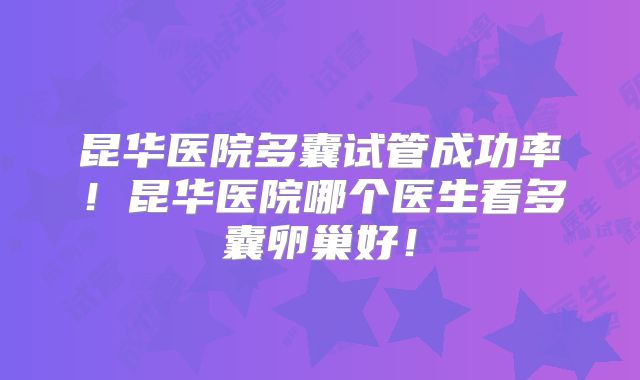 昆华医院多囊试管成功率！昆华医院哪个医生看多囊卵巢好！
