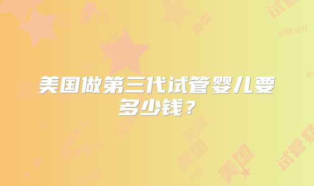 美国做第三代试管婴儿要多少钱?