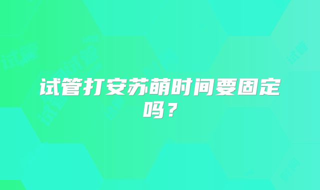 试管打安苏萌时间要固定吗?