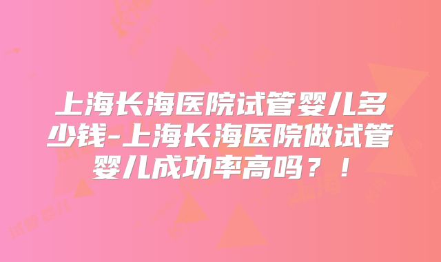 上海长海医院试管婴儿多少钱-上海长海医院做试管婴儿成功率高吗？！