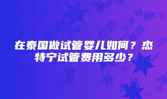 在泰国做试管婴儿如何？杰特宁试管费用多少？