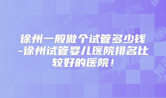 徐州一般做个试管多少钱-徐州试管婴儿医院排名比较好的医院！