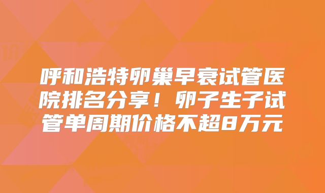 呼和浩特卵巢早衰试管医院排名分享！卵子生子试管单周期价格不超8万元
