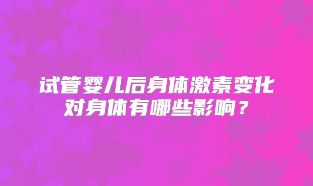 试管婴儿后身体激素变化对身体有哪些影响？