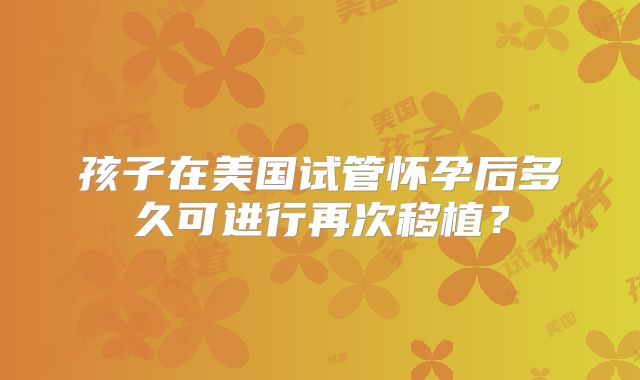 孩子在美国试管怀孕后多久可进行再次移植？