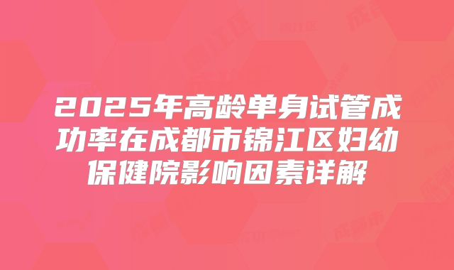 2025年高龄单身试管成功率在成都市锦江区妇幼保健院影响因素详解
