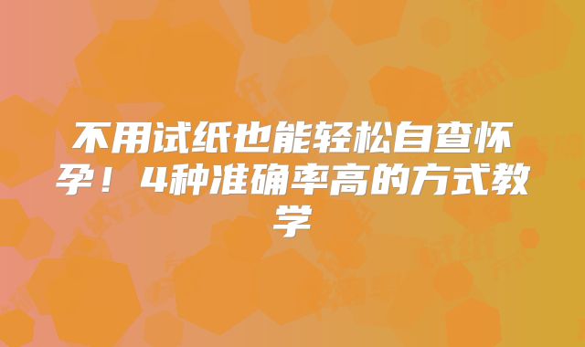 不用试纸也能轻松自查怀孕!4种准确率高的方式教学