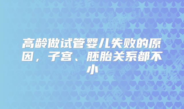 高龄做试管婴儿失败的原因，子宫、胚胎关系都不小