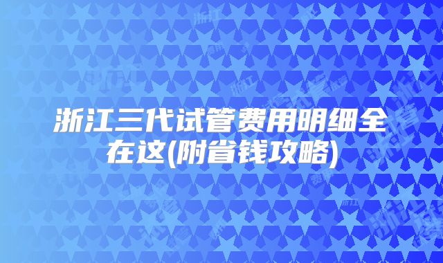 浙江三代试管费用明细全在这(附省钱攻略)