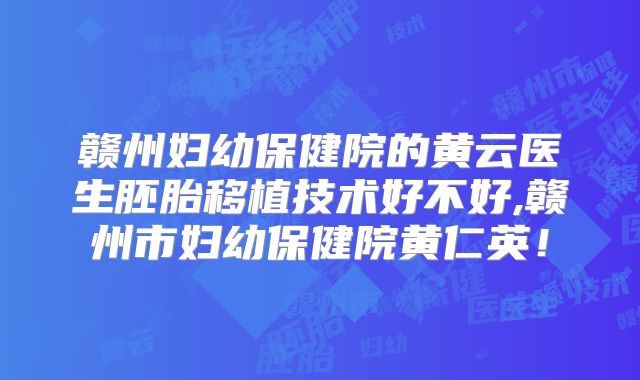赣州妇幼保健院的黄云医生胚胎移植技术好不好,赣州市妇幼保健院黄仁英!