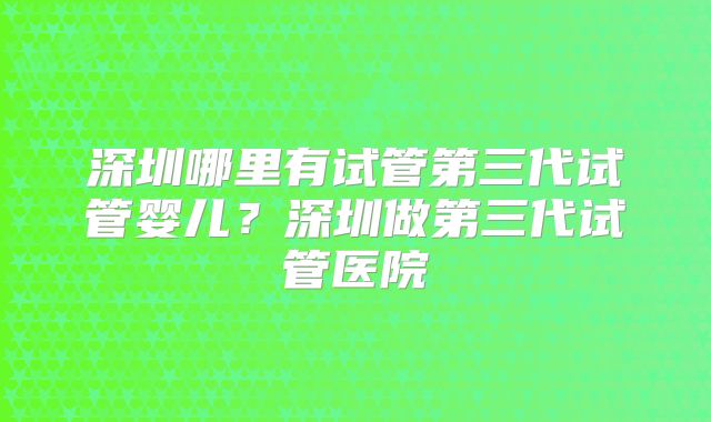 深圳哪里有试管第三代试管婴儿？深圳做第三代试管医院
