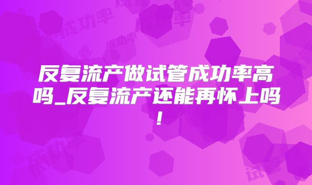 反复流产做试管成功率高吗_反复流产还能再怀上吗！