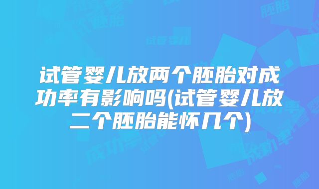 试管婴儿放两个胚胎对成功率有影响吗(试管婴儿放二个胚胎能怀几个)