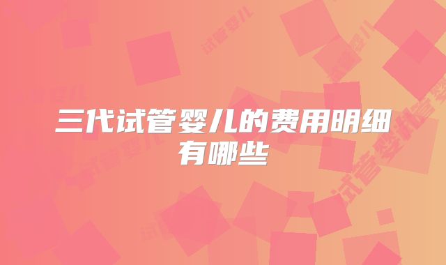 三代试管婴儿的费用明细有哪些
