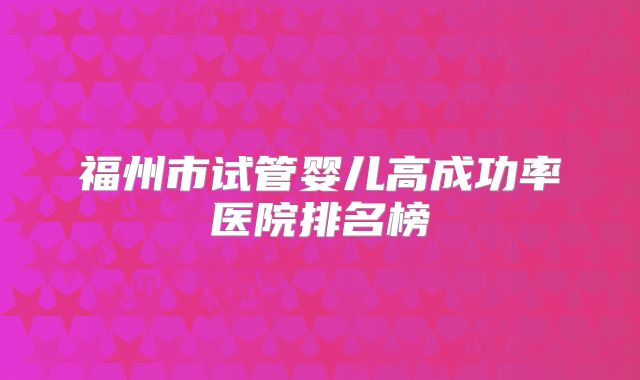 福州市试管婴儿高成功率医院排名榜