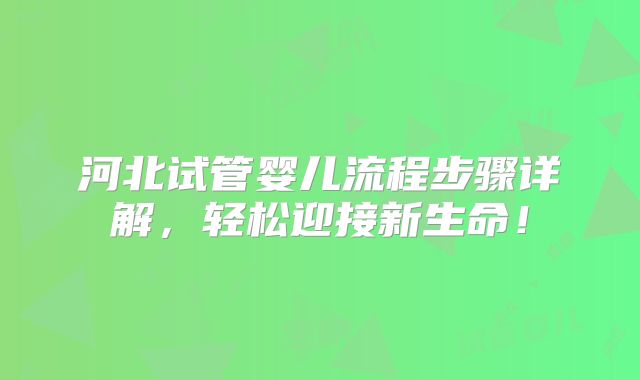 河北试管婴儿流程步骤详解，轻松迎接新生命！