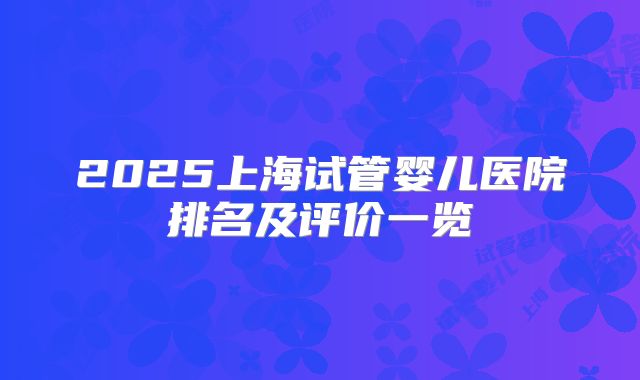 2025上海试管婴儿医院排名及评价一览