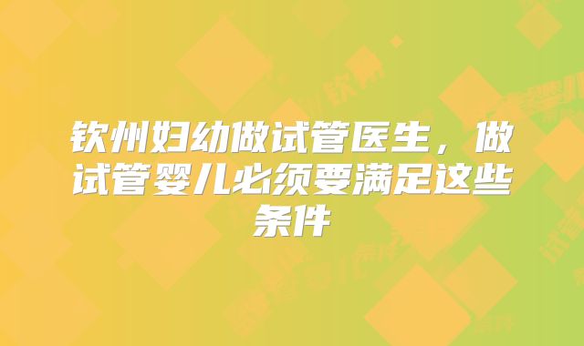 钦州妇幼做试管医生，做试管婴儿必须要满足这些条件