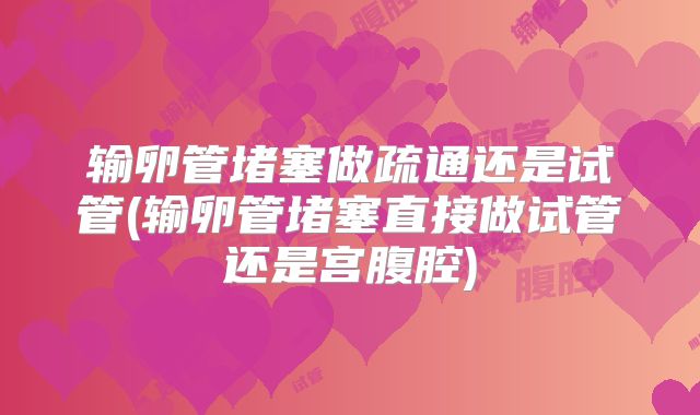 输卵管堵塞做疏通还是试管(输卵管堵塞直接做试管还是宫腹腔)