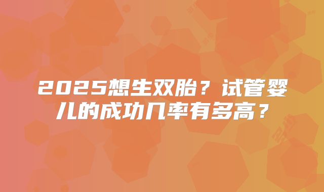 2025想生双胎?试管婴儿的成功几率有多高?
