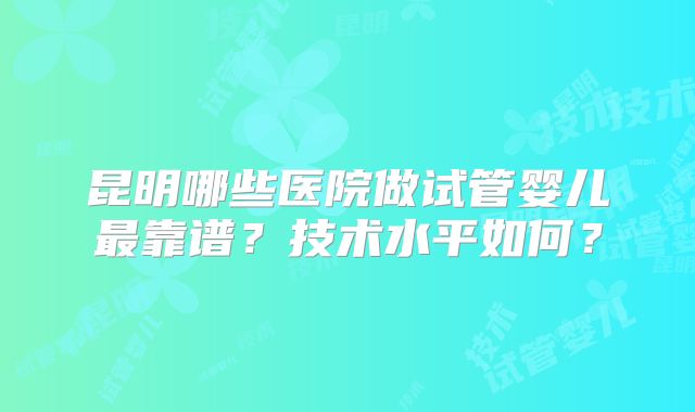 昆明哪些医院做试管婴儿最靠谱？技术水平如何？
