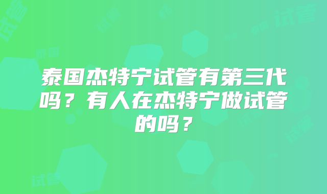泰国杰特宁试管有第三代吗？有人在杰特宁做试管的吗？