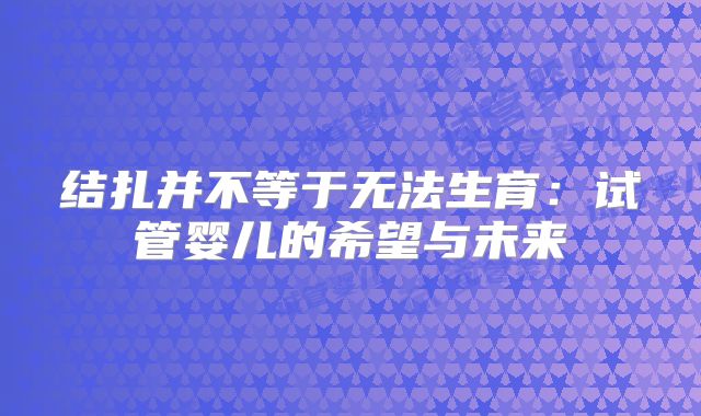 结扎并不等于无法生育:试管婴儿的希望与未来