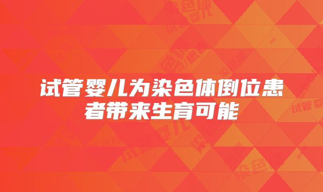 试管婴儿为染色体倒位患者带来生育可能
