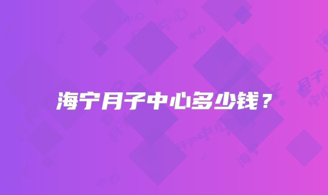 海宁月子中心多少钱？