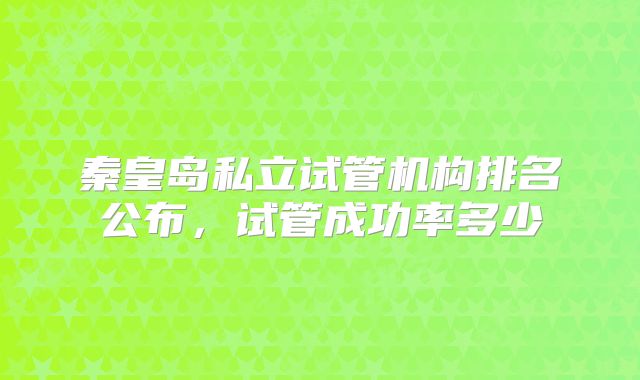 秦皇岛私立试管机构排名公布，试管成功率多少