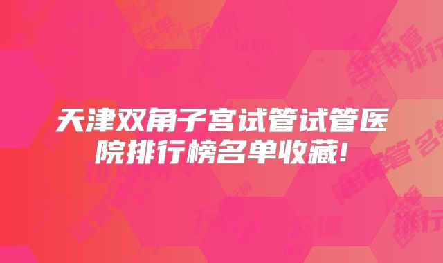 天津双角子宫试管试管医院排行榜名单收藏!