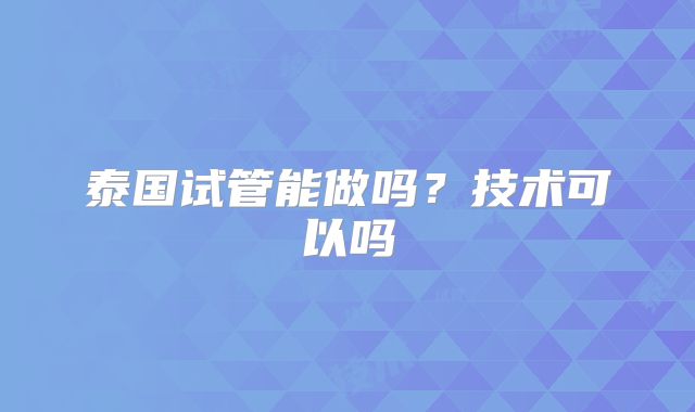 泰国试管能做吗？技术可以吗