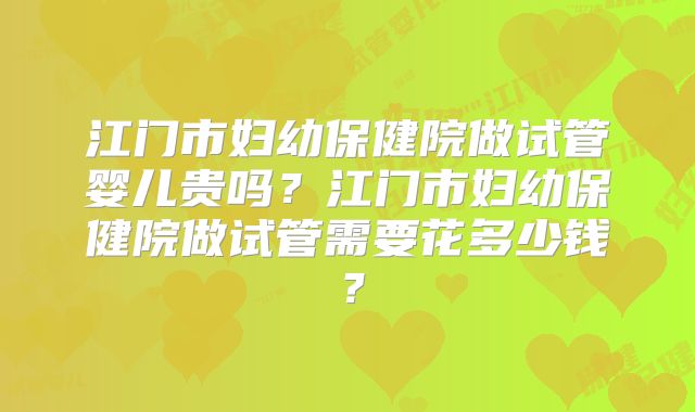 江门市妇幼保健院做试管婴儿贵吗?江门市妇幼保健院做试管需要花多少钱?