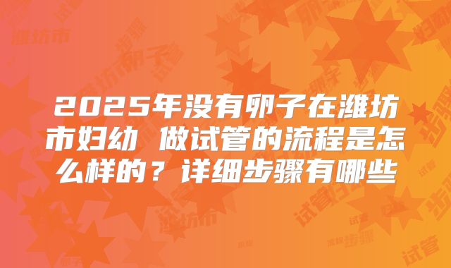 2025年没有卵子在潍坊市妇幼 做试管的流程是怎么样的?详细步骤有哪些